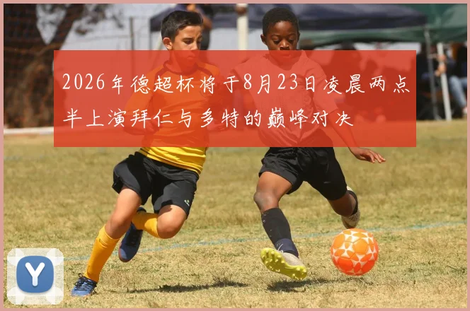 2026年德超杯将于8月23日凌晨两点半上演拜仁与多特的巅峰对决