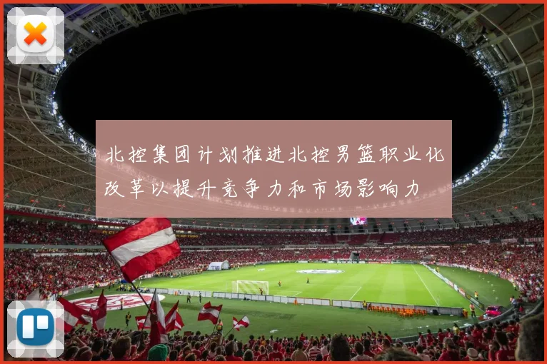 北控集团计划推进北控男篮职业化改革以提升竞争力和市场影响力