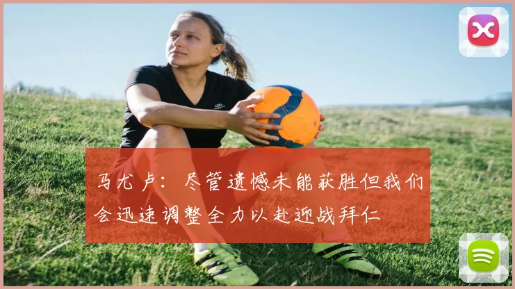 马尤卢：尽管遗憾未能获胜但我们会迅速调整全力以赴迎战拜仁