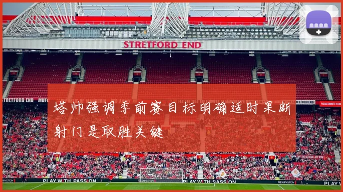 塔帅强调季前赛目标明确适时果断射门是取胜关键