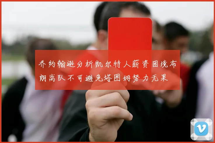 乔约翰逊分析凯尔特人薪资困境布朗离队不可避免塔图姆努力无果