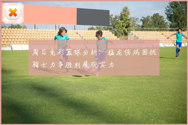 周日竞彩篮球分析：猛龙伤病困扰骑士力争胜利展现实力