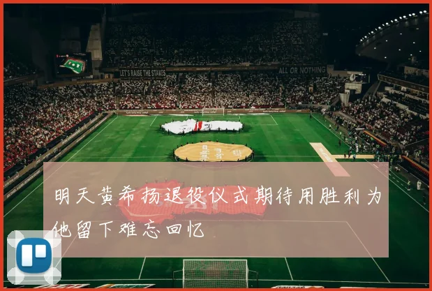 明天黄希扬退役仪式期待用胜利为他留下难忘回忆