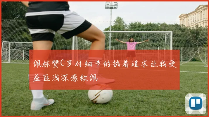 佩林赞C罗对细节的执着追求让我受益匪浅深感钦佩