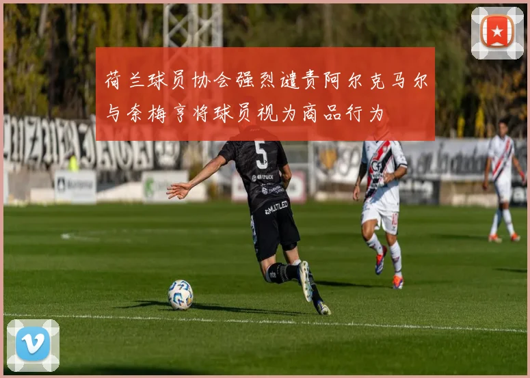 荷兰球员协会强烈谴责阿尔克马尔与奈梅亨将球员视为商品行为
