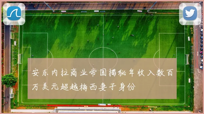 安东内拉商业帝国揭秘年收入数百万美元超越梅西妻子身份
