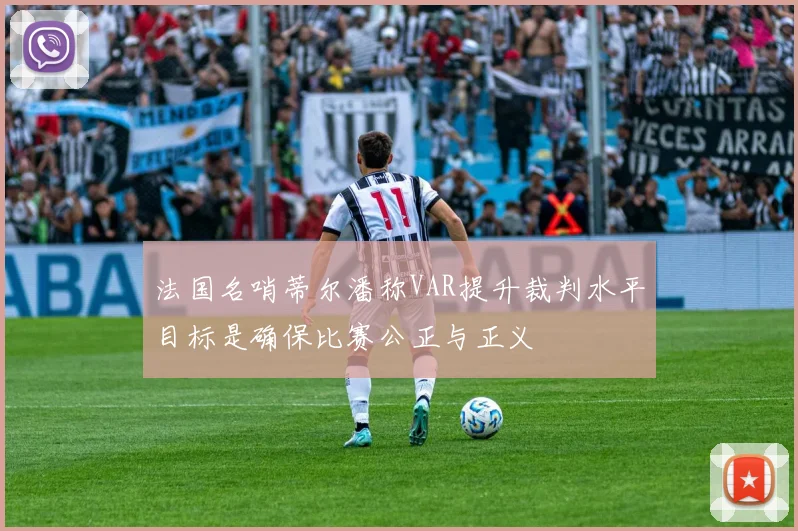 法国名哨蒂尔潘称VAR提升裁判水平目标是确保比赛公正与正义