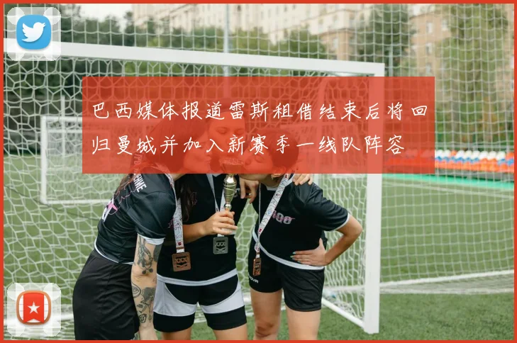 巴西媒体报道雷斯租借结束后将回归曼城并加入新赛季一线队阵容