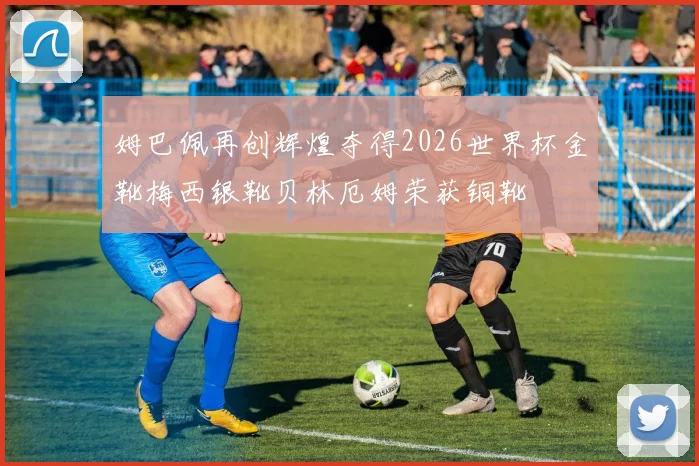 姆巴佩再创辉煌夺得2026世界杯金靴梅西银靴贝林厄姆荣获铜靴