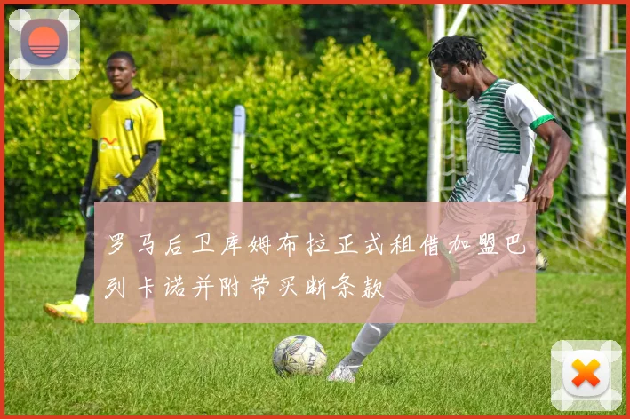 罗马后卫库姆布拉正式租借加盟巴列卡诺并附带买断条款
