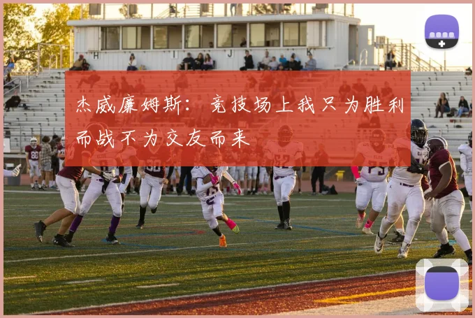 杰威廉姆斯：竞技场上我只为胜利而战不为交友而来