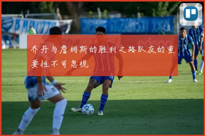乔丹与詹姆斯的胜利之路队友的重要性不可忽视