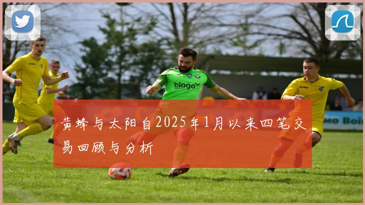 黄蜂与太阳自2025年1月以来四笔交易回顾与分析