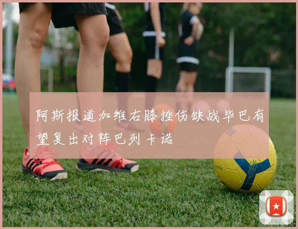 阿斯报道加维右膝挫伤缺战毕巴有望复出对阵巴列卡诺