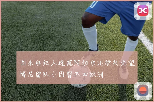 国米经纪人透露阿切尔比续约无望博尼留队小因暂不回欧洲