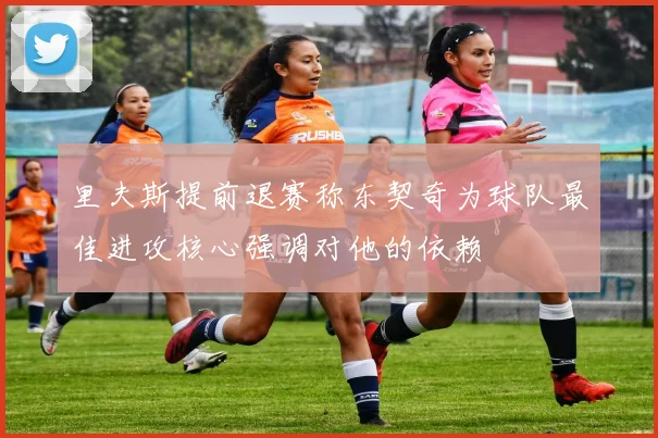 里夫斯提前退赛称东契奇为球队最佳进攻核心强调对他的依赖