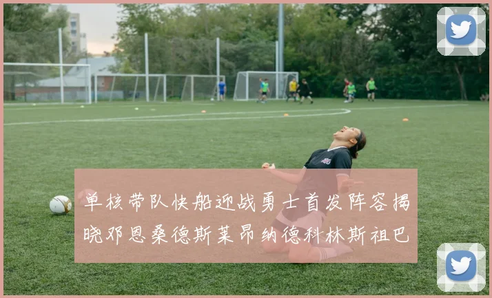 单核带队快船迎战勇士首发阵容揭晓邓恩桑德斯莱昂纳德科林斯祖巴茨齐上阵