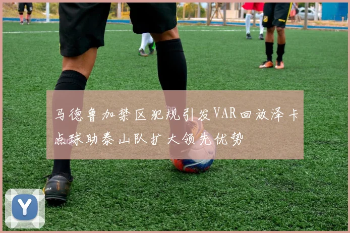 马德鲁加禁区犯规引发VAR回放泽卡点球助泰山队扩大领先优势