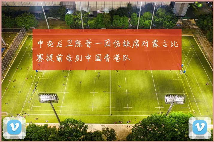 申花后卫陈晋一因伤缺席对蒙古比赛提前告别中国香港队