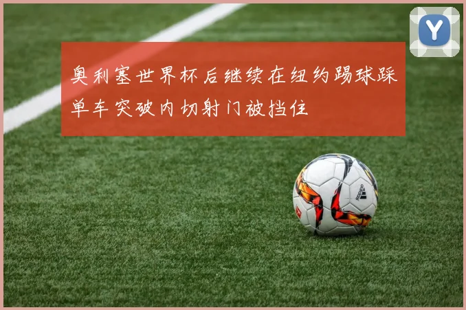 奥利塞世界杯后继续在纽约踢球踩单车突破内切射门被挡住