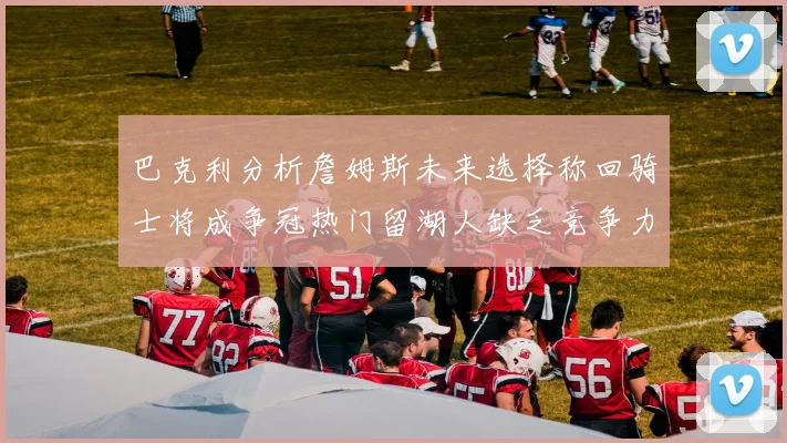 巴克利分析詹姆斯未来选择称回骑士将成争冠热门留湖人缺乏竞争力
