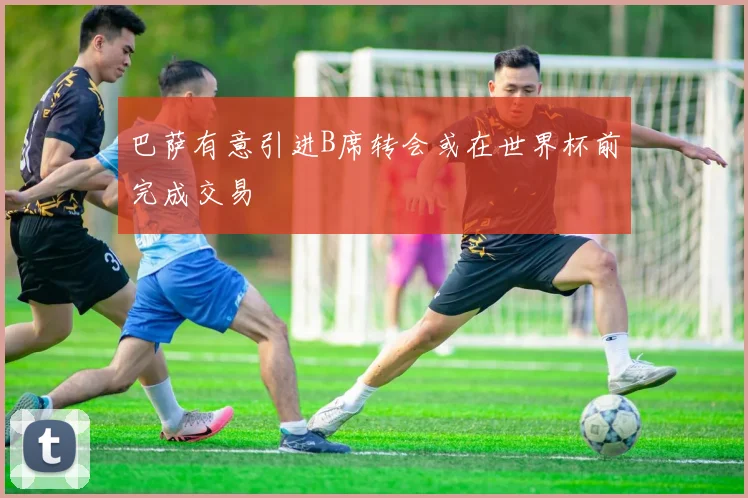 巴萨有意引进B席转会或在世界杯前完成交易