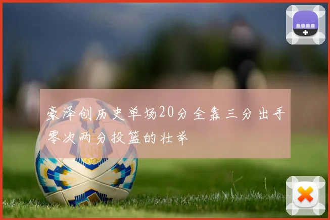 豪泽创历史单场20分全靠三分出手零次两分投篮的壮举