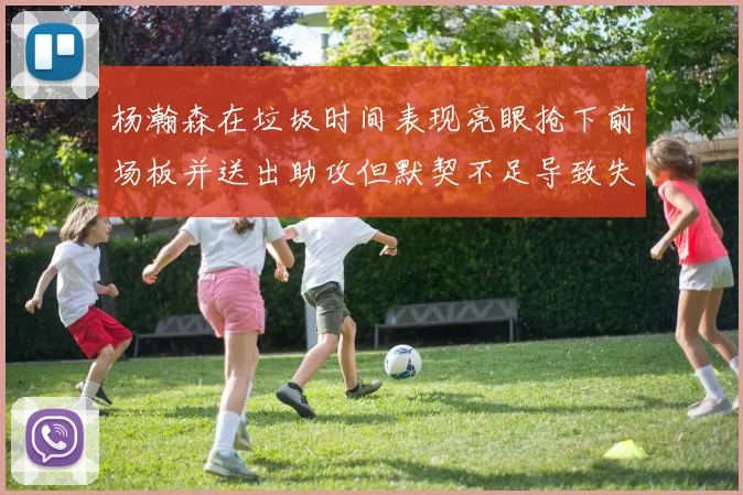 杨瀚森在垃圾时间表现亮眼抢下前场板并送出助攻但默契不足导致失误