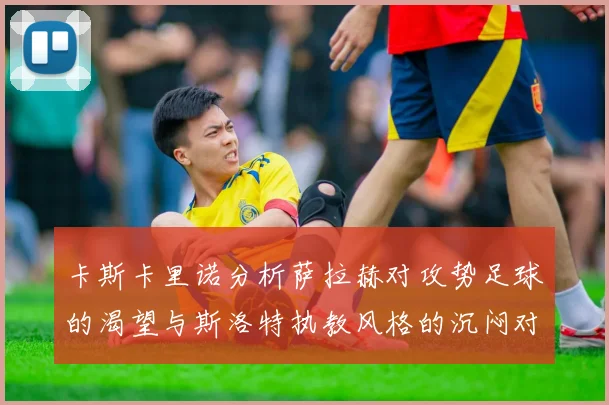 卡斯卡里诺分析萨拉赫对攻势足球的渴望与斯洛特执教风格的沉闷对比