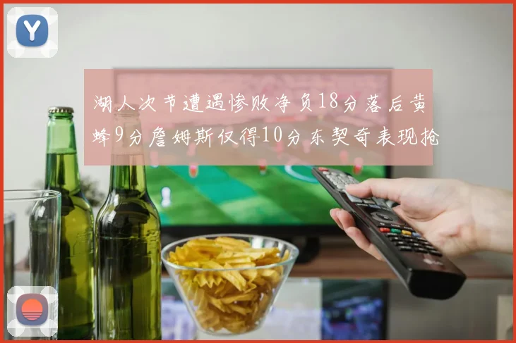 湖人次节遭遇惨败净负18分落后黄蜂9分詹姆斯仅得10分东契奇表现抢眼拿下19分