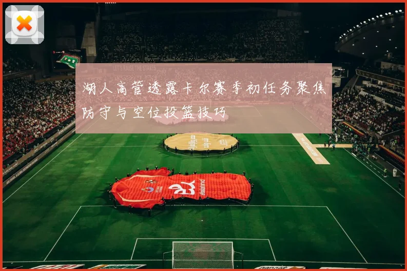 湖人高管透露卡尔赛季初任务聚焦防守与空位投篮技巧