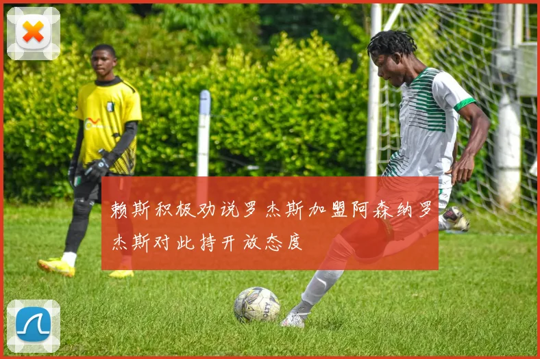 赖斯积极劝说罗杰斯加盟阿森纳罗杰斯对此持开放态度