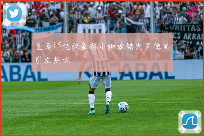 皇马15亿欧豪购小蜘蛛错失罗德里引发热议