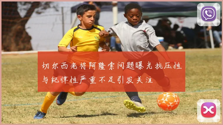 切尔西老将阿隆索问题曝光抗压性与纪律性严重不足引发关注