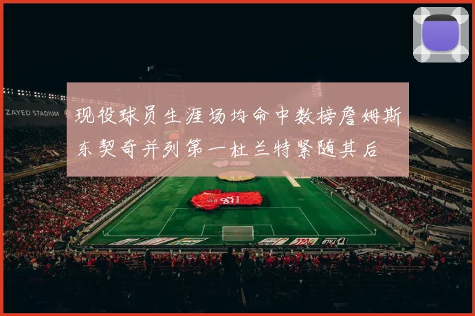 现役球员生涯场均命中数榜詹姆斯东契奇并列第一杜兰特紧随其后